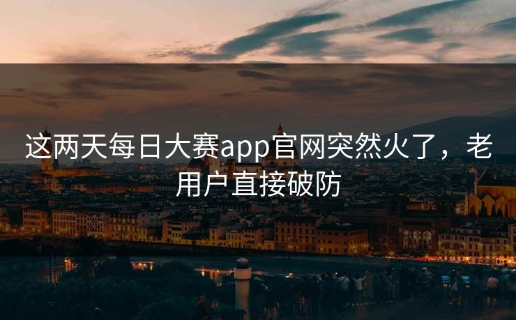 这两天每日大赛app官网突然火了,老用户直接破防 这两天每日大赛app官网突然火了,老用户直接破防