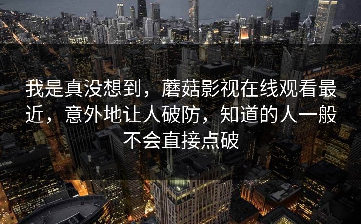 我是真没想到，蘑菇影视在线观看最近，意外地让人破防，知道的人一般不会直接点破