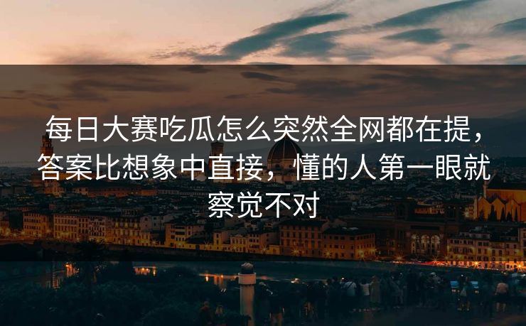 每日大赛吃瓜怎么突然全网都在提,答案比想象中直接,懂的人第一眼就察觉不对 每日大赛吃瓜怎么突然全网都在提,答案比想象中直接,懂的人第一眼就察觉不对
