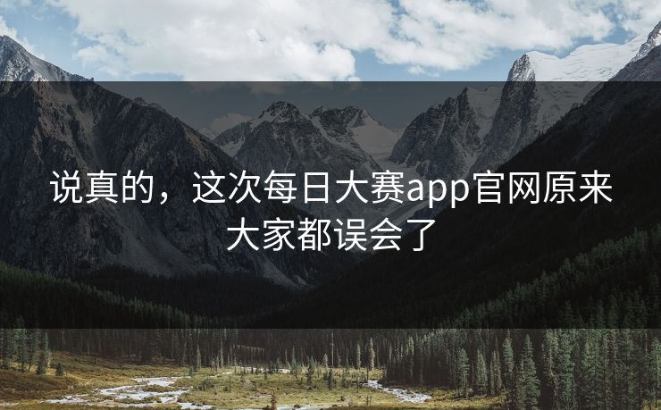 说真的,这次每日大赛app官网原来大家都误会了 说真的,这次每日大赛app官网原来大家都误会了
