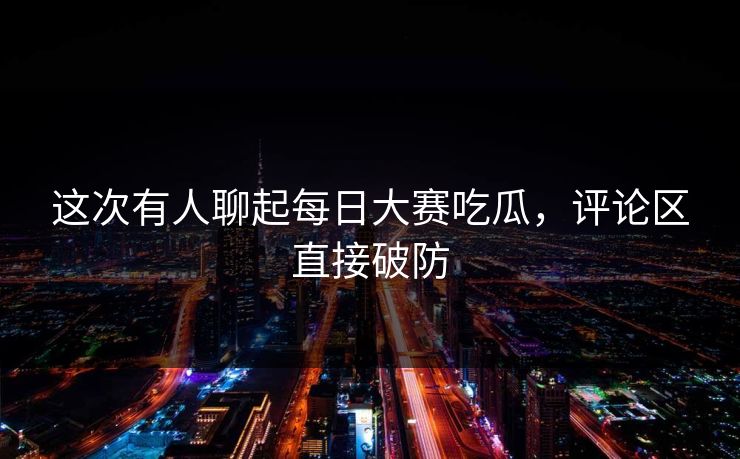 这次有人聊起每日大赛吃瓜，评论区直接破防