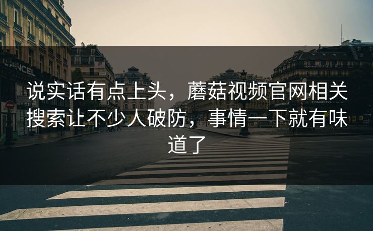 说实话有点上头，蘑菇视频官网相关搜索让不少人破防，事情一下就有味道了